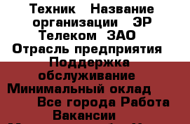 Техник › Название организации ­ ЭР-Телеком, ЗАО › Отрасль предприятия ­ Поддержка, обслуживание › Минимальный оклад ­ 20 000 - Все города Работа » Вакансии   . Московская обл.,Химки г.